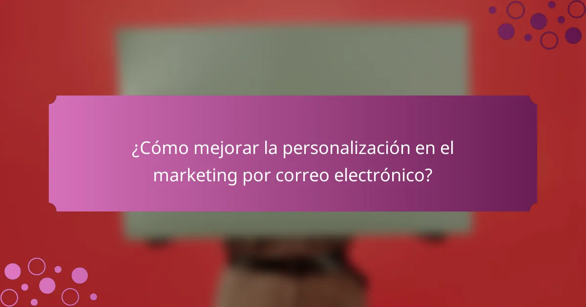 ¿Cómo mejorar la personalización en el marketing por correo electrónico?