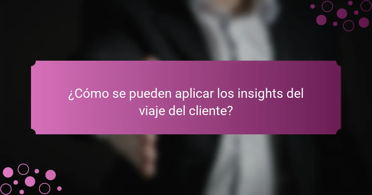 ¿Cómo se pueden aplicar los insights del viaje del cliente?