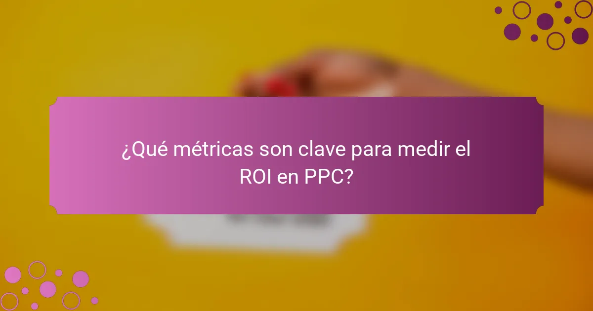 ¿Qué métricas son clave para medir el ROI en PPC?