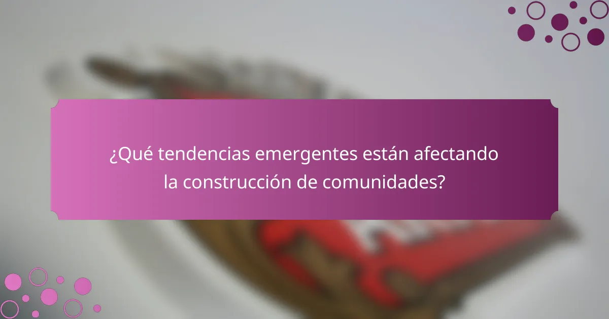 ¿Qué tendencias emergentes están afectando la construcción de comunidades?